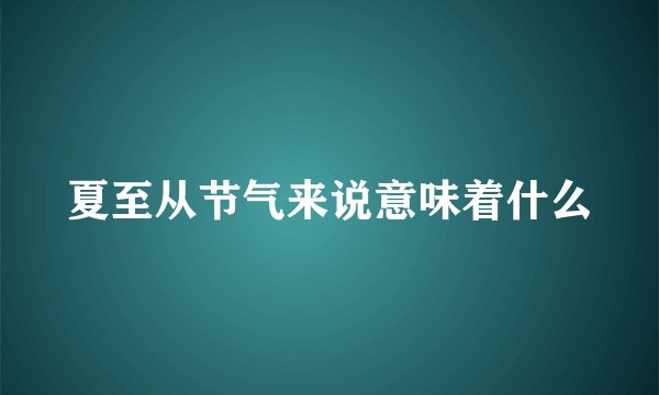 夏至从节气来说意味着什么