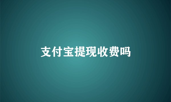 支付宝提现收费吗