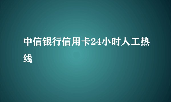 中信银行信用卡24小时人工热线