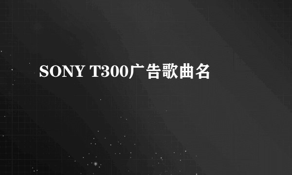 SONY T300广告歌曲名