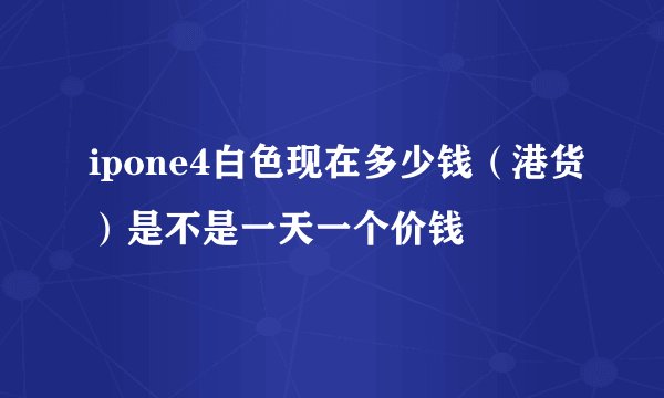 ipone4白色现在多少钱（港货）是不是一天一个价钱