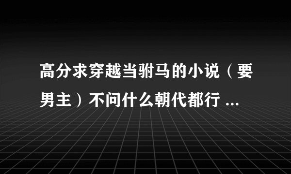 高分求穿越当驸马的小说（要男主）不问什么朝代都行 最好类是电视剧 醉打金枝那种类型的 当然情节不能郁闷