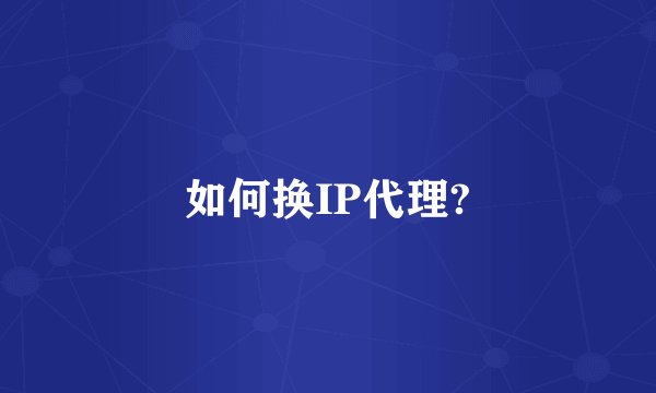 如何换IP代理?