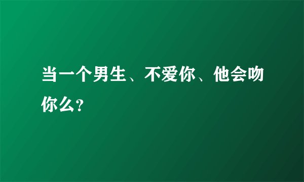 当一个男生、不爱你、他会吻你么？