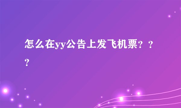 怎么在yy公告上发飞机票？？？