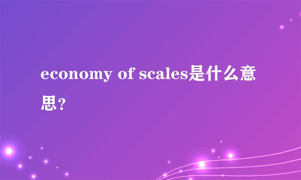 economy of scales是什么意思？