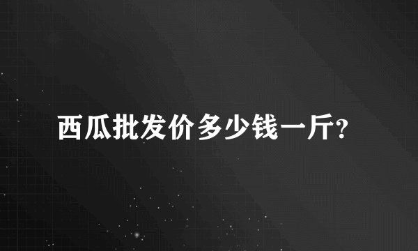 西瓜批发价多少钱一斤？