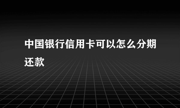 中国银行信用卡可以怎么分期还款