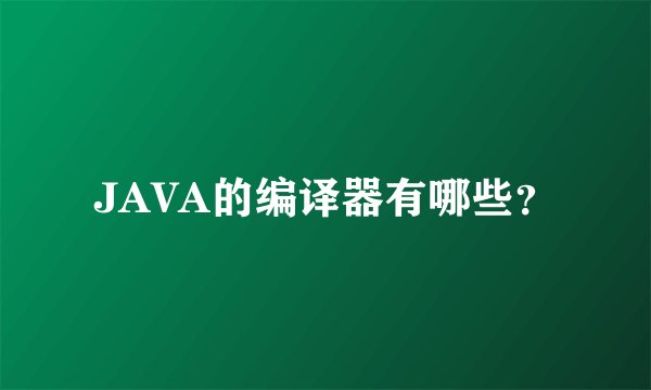 JAVA的编译器有哪些？