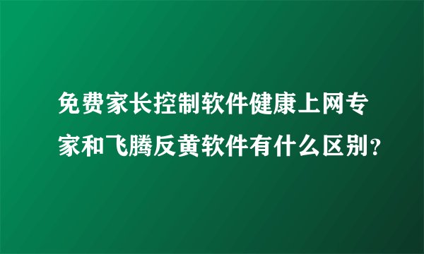 免费家长控制软件健康上网专家和飞腾反黄软件有什么区别？