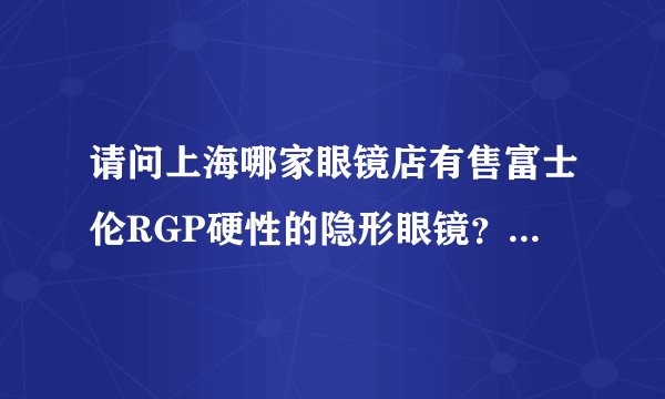 请问上海哪家眼镜店有售富士伦RGP硬性的隐形眼镜？谢谢！！最好是在五角场附近的店