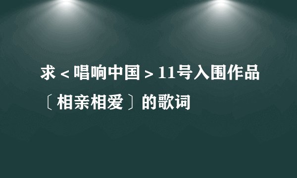 求＜唱响中国＞11号入围作品〔相亲相爱〕的歌词