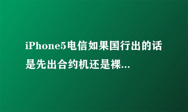 iPhone5电信如果国行出的话是先出合约机还是裸机？？？？