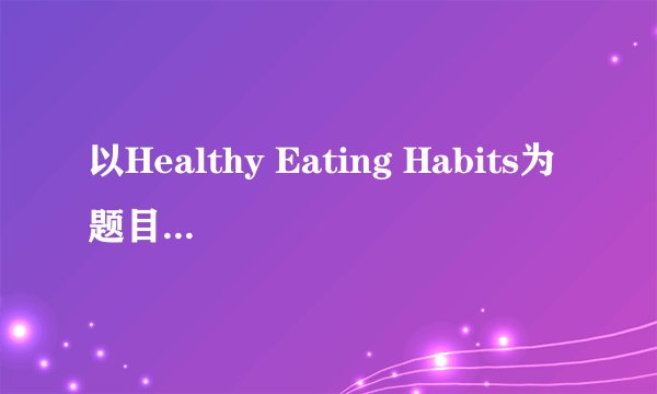 以Healthy Eating Habits为题目，写一篇小作文用英语