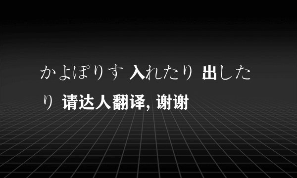 かよぽりす 入れたり 出したり 请达人翻译, 谢谢
