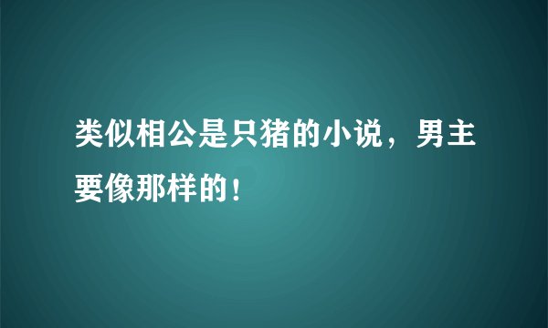 类似相公是只猪的小说，男主要像那样的！