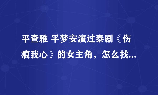 平查雅 平梦安演过泰剧《伤痕我心》的女主角，怎么找不到她的消息，怎么没露面？