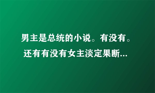 男主是总统的小说。有没有。 还有有没有女主淡定果断的，男主腹黑的，文笔好的古言？谢谢咧