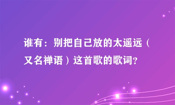 谁有：别把自己放的太遥远（又名禅语）这首歌的歌词？