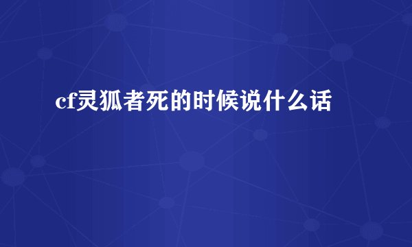 cf灵狐者死的时候说什么话