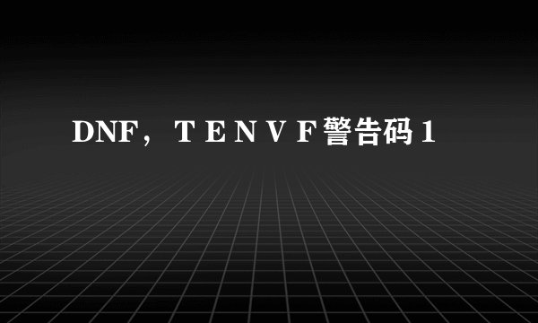 DNF，ＴＥＮＶＦ警告码１