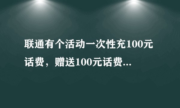 联通有个活动一次性充100元话费，赠送100元话费，每个月到账10元，持续10个月。我想问的是联通？
