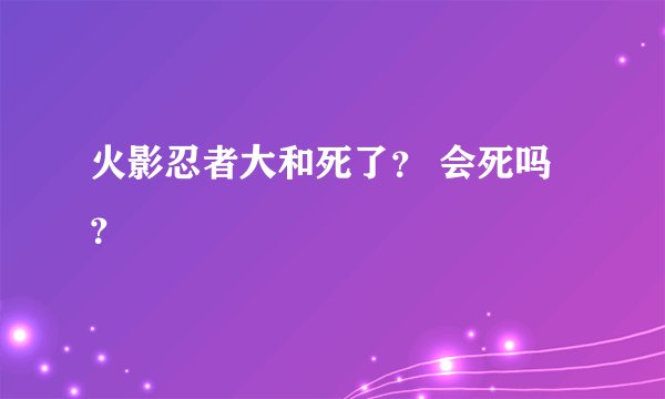 火影忍者大和死了？ 会死吗？