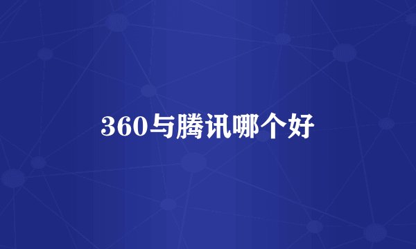 360与腾讯哪个好