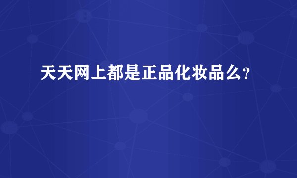 天天网上都是正品化妆品么？