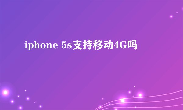 iphone 5s支持移动4G吗