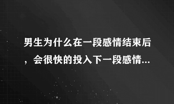 男生为什么在一段感情结束后，会很快的投入下一段感情，难道他们没有真的付出过吗？（男生回答）