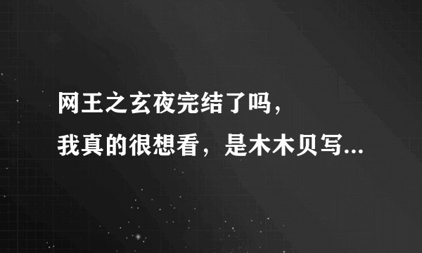 网王之玄夜完结了吗，😭😭😭我真的很想看，是木木贝写的还是北冥枯叶啊，跪求完本