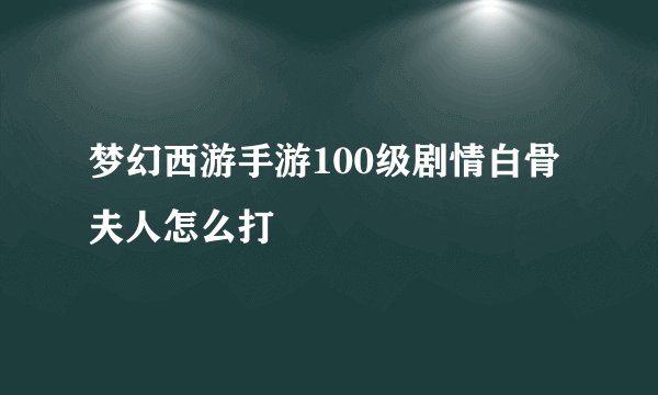 梦幻西游手游100级剧情白骨夫人怎么打