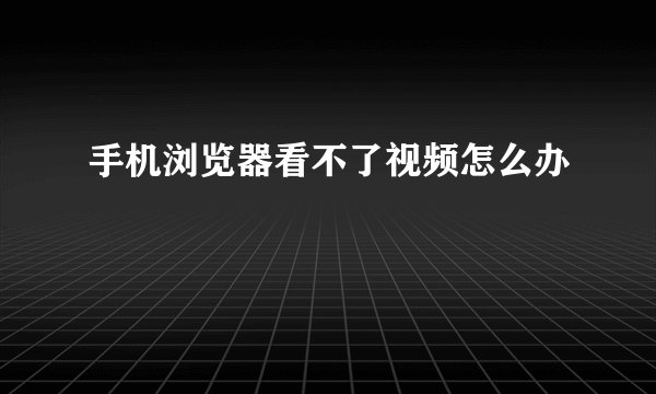 手机浏览器看不了视频怎么办