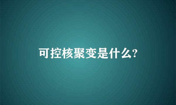 可控核聚变是什么?