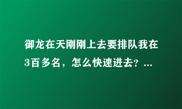 御龙在天刚刚上去要排队我在3百多名，怎么快速进去？求高手指点！