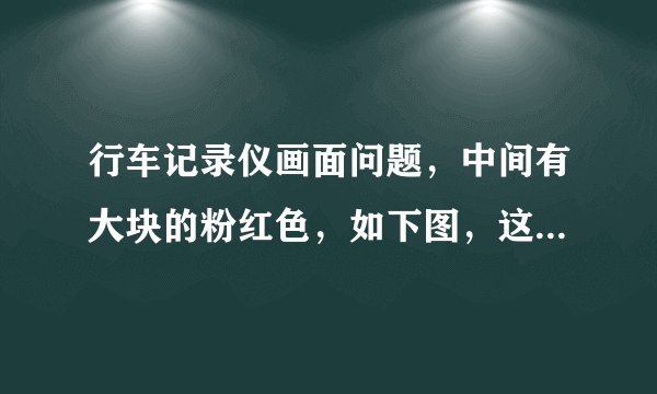 行车记录仪画面问题，中间有大块的粉红色，如下图，这是什么原因造成的？能调么？