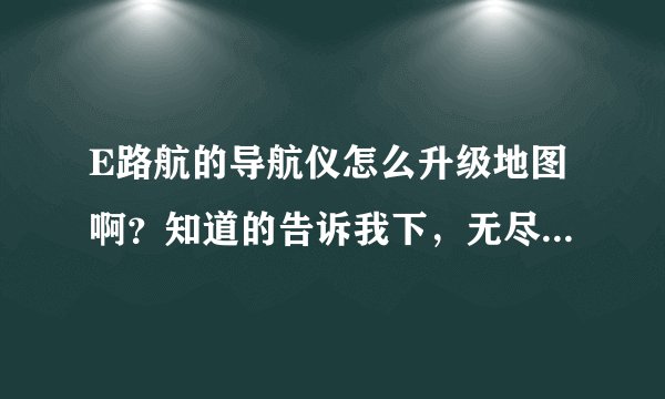 E路航的导航仪怎么升级地图啊？知道的告诉我下，无尽的感谢！！！！