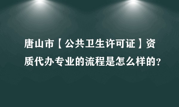 唐山市【公共卫生许可证】资质代办专业的流程是怎么样的？