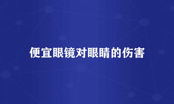 便宜眼镜对眼睛的伤害