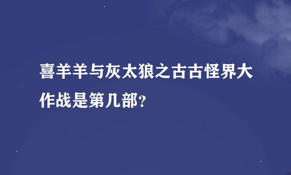 喜羊羊与灰太狼之古古怪界大作战是第几部？