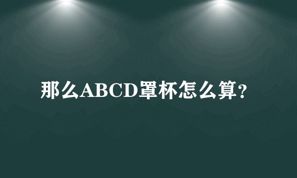 那么ABCD罩杯怎么算？