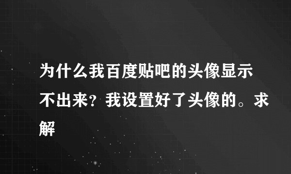 为什么我百度贴吧的头像显示不出来？我设置好了头像的。求解