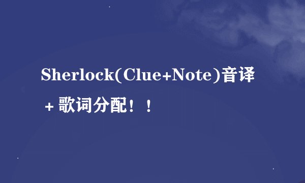 Sherlock(Clue+Note)音译＋歌词分配！！