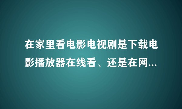 在家里看电影电视剧是下载电影播放器在线看、还是在网站上在线看啊？？？。