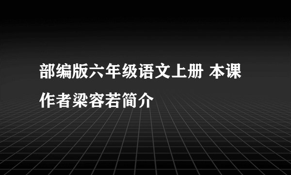 部编版六年级语文上册 本课作者梁容若简介