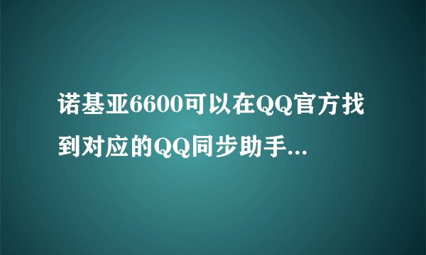 诺基亚6600可以在QQ官方找到对应的QQ同步助手，6600S找不到？本人机器是6600S是否可以用6600的QQ同步助手