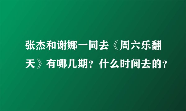 张杰和谢娜一同去《周六乐翻天》有哪几期？什么时间去的？