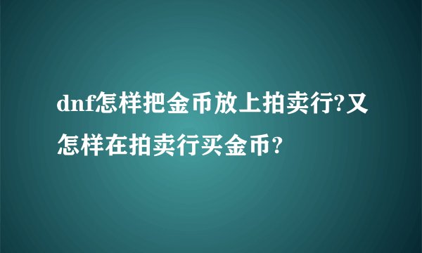 dnf怎样把金币放上拍卖行?又怎样在拍卖行买金币?