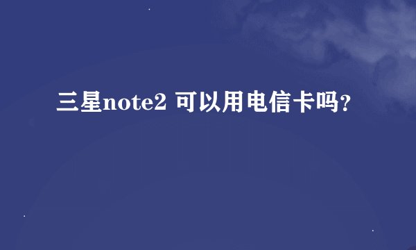 三星note2 可以用电信卡吗？